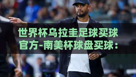 世界杯乌拉圭足球买球官方-南美杯球盘买球：2026年最新投注指南与盘口深度解析
