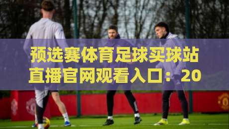 预选赛体育足球买球站直播官网观看入口:2026年球迷必知的三个实用通道 预选赛体育足球买球站直播官网观看入口:2026年球迷必知的三个实用通道