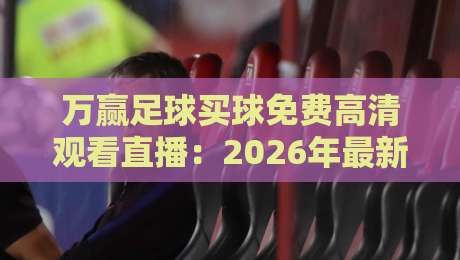 万赢足球买球免费高清观看直播：2026年最新观赛指南！