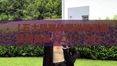 【五大联赛体育进球直播官网观看入口】:2026年球迷必备的观赛指南与隐藏技巧 【五大联赛体育进球直播官网观看入口】:2026年球迷必备的观赛指南与隐藏技巧