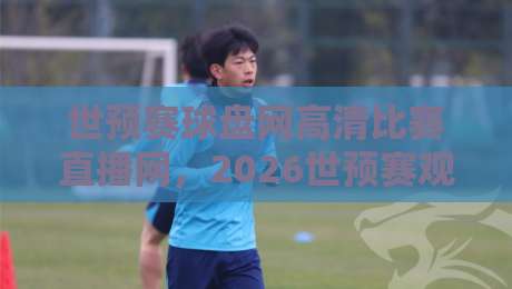世预赛球盘网高清比赛直播网,2026世预赛观赛指南:高清直播与盘口解析 世预赛球盘网高清比赛直播网,2026世预赛观赛指南:高清直播与盘口解析