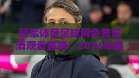 冠军体育足球网免费高清观看直播!2026年最全观赛指南与亲测体验 冠军体育足球网免费高清观看直播!2026年最全观赛指南与亲测体验