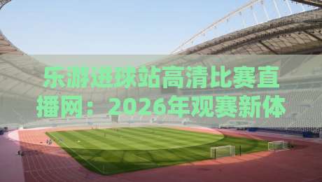 乐游进球站高清比赛直播网:2026年观赛新体验,高清流畅不卡顿! 乐游进球站高清比赛直播网:2026年观赛新体验,高清流畅不卡顿!