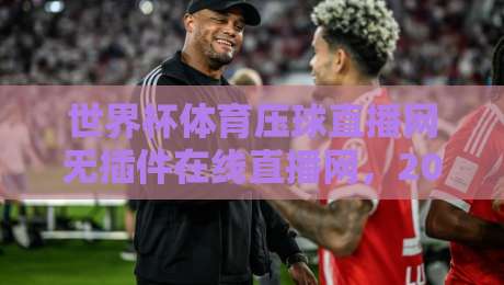 世界杯体育压球直播网无插件在线直播网，2026年观赛新选择（世界杯体育压球直播网无插件在线直播网）