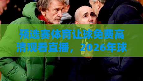 预选赛体育让球免费高清观看直播，2026年球迷的终极观赛指南！
