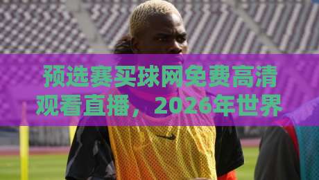 预选赛买球网免费高清观看直播，2026年世界杯预选赛观赛全攻略