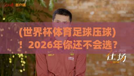(世界杯体育足球压球)！2026年你还不会选？别跟我说你真懂