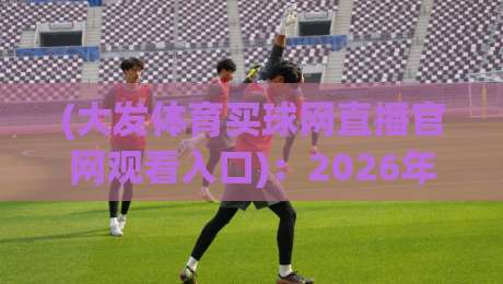 (大发体育买球网直播官网观看入口):2026年体育迷最关心的几个问题 (大发体育买球网直播官网观看入口):2026年体育迷最关心的几个问题