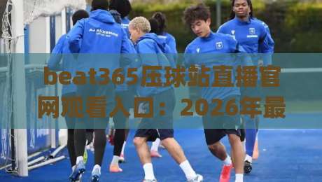 beat365压球站直播官网观看入口：2026年最新(beat365压球站直播官网观看入口)全攻略
