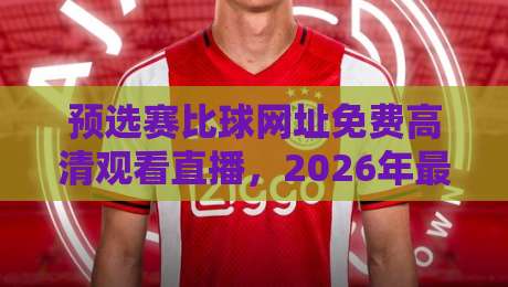 预选赛比球网址免费高清观看直播，2026年最新观赛指南来了！