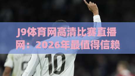 J9体育网高清比赛直播网：2026年最值得信赖的观赛平台