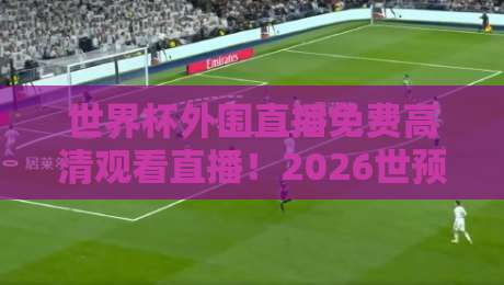 世界杯外围直播免费高清观看直播！2026世预赛观赛指南与实用技巧