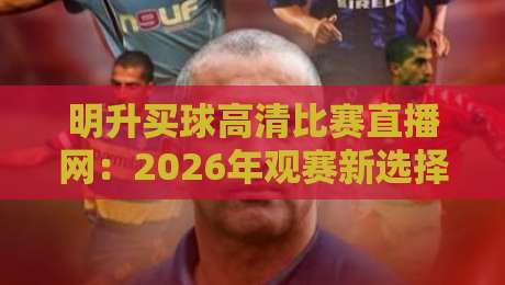 明升买球高清比赛直播网：2026年观赛新选择，高清流畅不卡顿