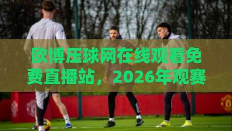 欧博压球网在线观看免费直播站,2026年观赛新体验(欧博压球网) 欧博压球网在线观看免费直播站,2026年观赛新体验(欧博压球网)