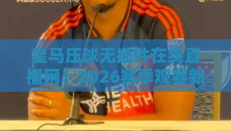 皇马压球无插件在线直播网!2026赛季观赛新体验,球迷必看指南 皇马压球无插件在线直播网!2026赛季观赛新体验,球迷必看指南