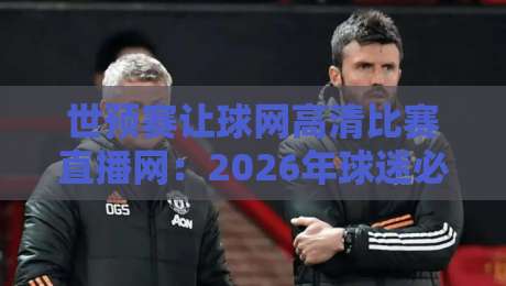 世预赛让球网高清比赛直播网:2026年球迷必备观赛新姿势 世预赛让球网高清比赛直播网:2026年球迷必备观赛新姿势