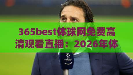 365best体球网免费高清观看直播:2026年体育迷的顶级观赛新选择 365best体球网免费高清观看直播:2026年体育迷的顶级观赛新选择