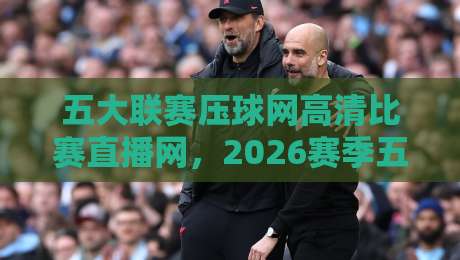 五大联赛压球网高清比赛直播网,2026赛季五大联赛高清直播首选平台,深度体验与实用技巧分享 五大联赛压球网高清比赛直播网,2026赛季五大联赛高清直播首选平台,深度体验与实用技巧分享