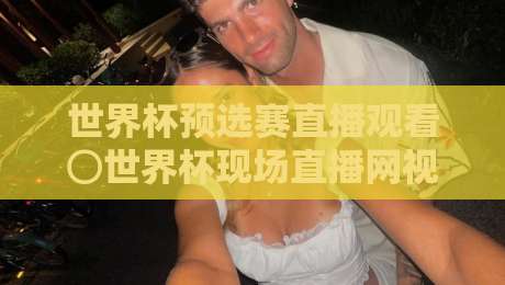 世界杯预选赛直播观看⊙世界杯现场直播网视频直播网站:2026年最全观赛指南 世界杯预选赛直播观看⊙世界杯现场直播网视频直播网站:2026年最全观赛指南