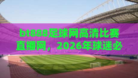 bt888足球网高清比赛直播网,2026年球迷必看的直播神器!(bt888足球网高清比赛直播网) bt888足球网高清比赛直播网,2026年球迷必看的直播神器!(bt888足球网高清比赛直播网)
