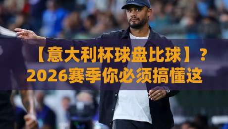【意大利杯球盘比球】？2026赛季你必须搞懂这3个盘口密码