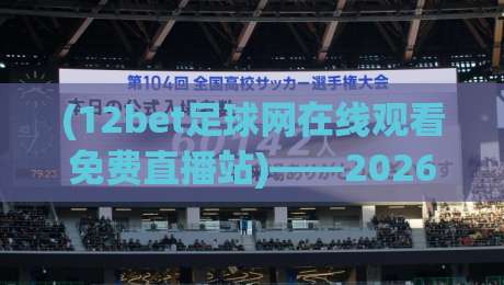 (12bet足球网在线观看免费直播站)——2026年足球迷的观赛新选择,你试过吗? (12bet足球网在线观看免费直播站)——2026年足球迷的观赛新选择,你试过吗?