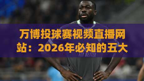 万博投球赛视频直播网站:2026年必知的五大观赛技巧(万博投球赛视频直播网站)你get了吗? 万博投球赛视频直播网站:2026年必知的五大观赛技巧(万博投球赛视频直播网站)你get了吗?