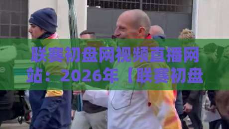 联赛初盘网视频直播网站:2026年【联赛初盘网视频直播网站】使用指南与避坑手册 联赛初盘网视频直播网站:2026年【联赛初盘网视频直播网站】使用指南与避坑手册