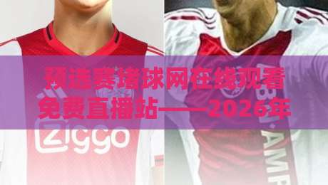 预选赛堵球网在线观看免费直播站——2026年全网最全实战指南【预选赛堵球网在线观看免费直播站】 预选赛堵球网在线观看免费直播站——2026年全网最全实战指南【预选赛堵球网在线观看免费直播站】