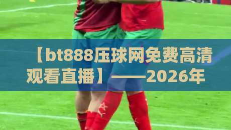 【bt888压球网免费高清观看直播】——2026年观赛指南:如何畅享无卡顿高清体验 【bt888压球网免费高清观看直播】——2026年观赛指南:如何畅享无卡顿高清体验