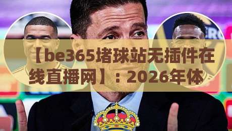 【be365堵球站无插件在线直播网】: 2026年体育直播天花板,零插件流畅看球是种什么体验? 【be365堵球站无插件在线直播网】: 2026年体育直播天花板,零插件流畅看球是种什么体验?