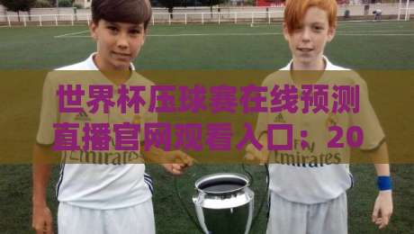 世界杯压球赛在线预测直播官网观看入口:2026年球迷必备的观赛与竞猜指南 世界杯压球赛在线预测直播官网观看入口:2026年球迷必备的观赛与竞猜指南