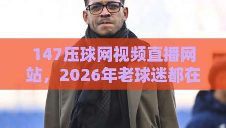 147压球网视频直播网站，2026年老球迷都在这儿看什么？