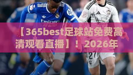 【365best足球站免费高清观看直播】!2026年还能免费看高清直播吗?亲测五个角度,告诉你真相,附避坑指南,球迷必收藏! 【365best足球站免费高清观看直播】!2026年还能免费看高清直播吗?亲测五个角度,告诉你真相,附避坑指南,球迷必收藏!