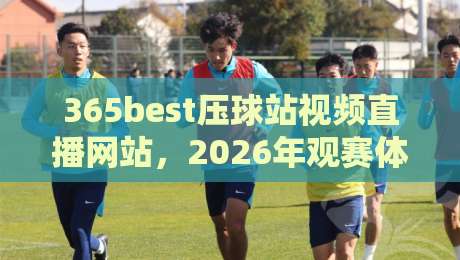 365best压球站视频直播网站,2026年观赛体验还能这样玩? 365best压球站视频直播网站,2026年观赛体验还能这样玩?