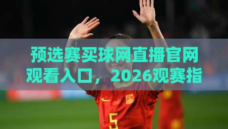 预选赛买球网直播官网观看入口，2026观赛指南与避坑建议（预选赛买球）