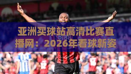 亚洲买球站高清比赛直播网:2026年看球新姿势,别错过这些细节 亚洲买球站高清比赛直播网:2026年看球新姿势,别错过这些细节