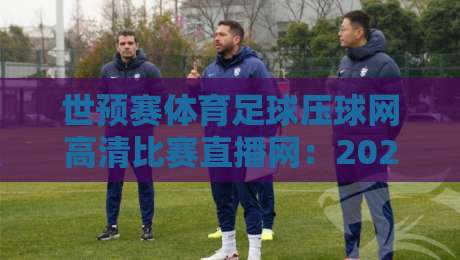 世预赛体育足球压球网高清比赛直播网:2026美加墨征程,你该这样看球 世预赛体育足球压球网高清比赛直播网:2026美加墨征程,你该这样看球