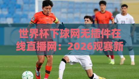 世界杯下球网无插件在线直播网:2026观赛新选择【世界杯下球网无插件在线直播网】 世界杯下球网无插件在线直播网:2026观赛新选择【世界杯下球网无插件在线直播网】
