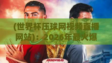 (世界杯压球网视频直播网站):2026年最火爆观赛平台,老球迷都在用 (世界杯压球网视频直播网站):2026年最火爆观赛平台,老球迷都在用