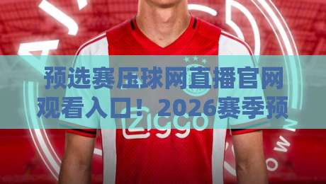 预选赛压球网直播官网观看入口!2026赛季预选赛直播全攻略:官网入口、高清观看技巧与避坑指南 预选赛压球网直播官网观看入口!2026赛季预选赛直播全攻略:官网入口、高清观看技巧与避坑指南
