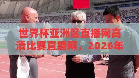世界杯亚洲区直播网高清比赛直播网,2026年亚洲区预选赛观赛指南、平台实测与避坑汇总! 世界杯亚洲区直播网高清比赛直播网,2026年亚洲区预选赛观赛指南、平台实测与避坑汇总!
