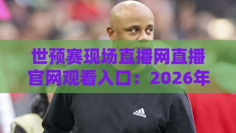 世预赛现场直播网直播官网观看入口:2026年最全观赛指南 世预赛现场直播网直播官网观看入口:2026年最全观赛指南