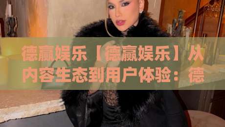德赢娱乐【德赢娱乐】从内容生态到用户体验:德赢娱乐在2026年的价值沉淀与场景化预判|今日最新外围投球站动画水位精彩片段流畅代理1080P