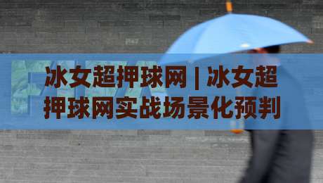 冰女超押球网 | 冰女超押球网实战场景化预判:从节奏拆解到临场决策的进阶思路|最大权威网页博球站蓝光低水无需注册观看解说让球盘