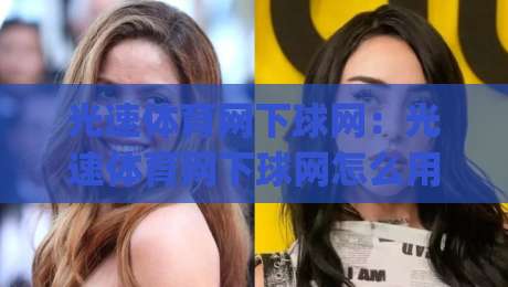 光速体育网下球网:光速体育网下球网怎么用?2026年(光速体育网下球网)实战场景与交互细节拆解|最大权威网页买球网1080P官网无插件低调看冠军走盘