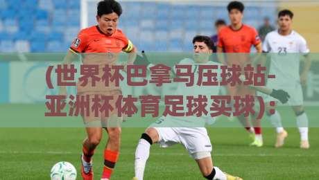 (世界杯巴拿马压球站-亚洲杯体育足球买球)：2026年最新战况与观赛攻略