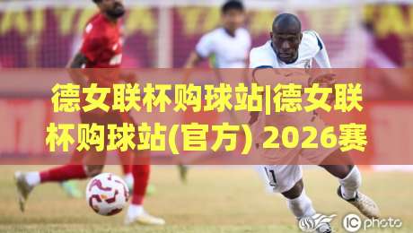 德女联杯购球站|德女联杯购球站(官方) 2026赛季观赛与数据服务新体验|今日最新外围投球站动画水位精彩片段流畅代理1080P