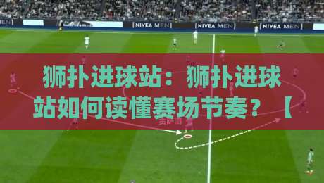 狮扑进球站:狮扑进球站如何读懂赛场节奏?【狮扑进球站】从数据流到观赛体验的进阶之路|最全手机信誉投球站分析走地大全早盘文字中文解说