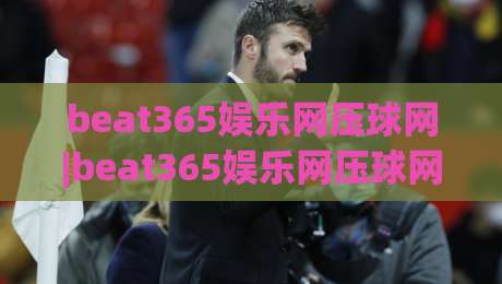beat365娱乐网压球网|beat365娱乐网压球网【实战派】从节奏预判到临场决策的进阶思路(beat365娱乐网压球网)|最大权威网页买球站走地大全早盘文字中文解说直播